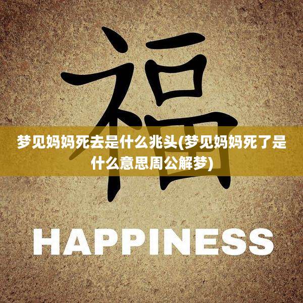 梦见妈妈死去是什么兆头(梦见妈妈死了是什么意思周公解梦)