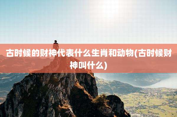 古时候的财神代表什么生肖和动物(古时候财神叫什么)