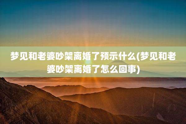 梦见和老婆吵架离婚了预示什么(梦见和老婆吵架离婚了怎么回事)