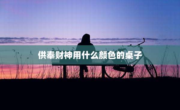 供奉财神用什么颜色的桌子