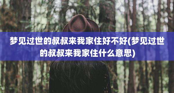 梦见过世的叔叔来我家住好不好(梦见过世的叔叔来我家住什么意思)