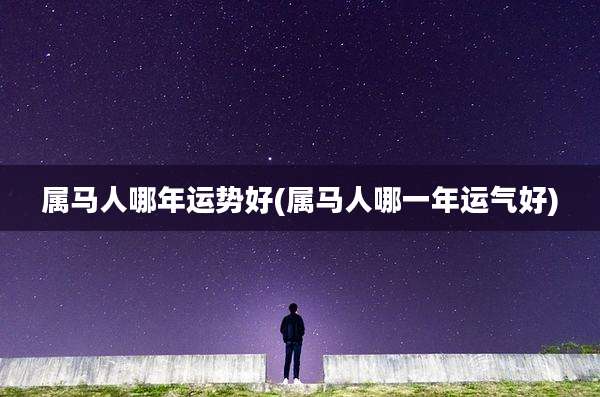 属马人哪年运势好(属马人哪一年运气好)