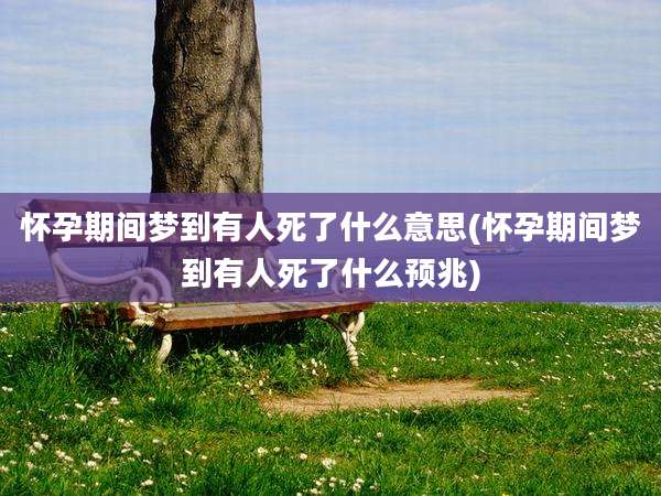 怀孕期间梦到有人死了什么意思(怀孕期间梦到有人死了什么预兆)