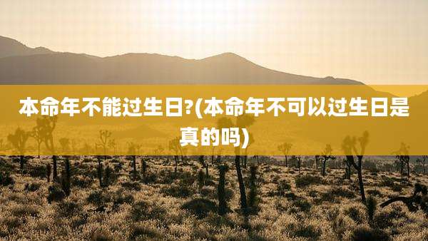 本命年不能过生日?(本命年不可以过生日是真的吗)