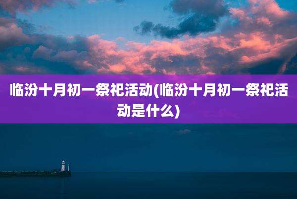 临汾十月初一祭祀活动(临汾十月初一祭祀活动是什么)