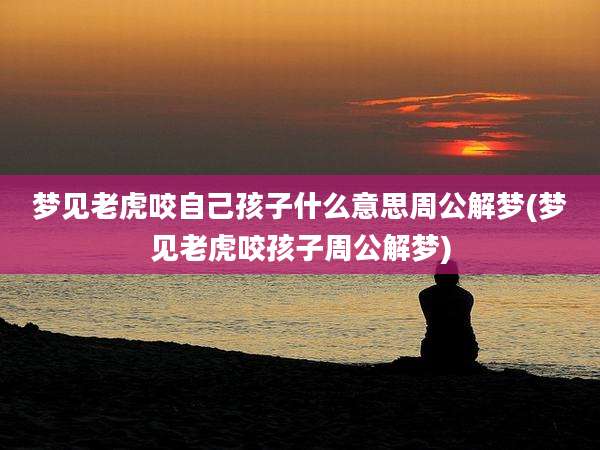 梦见老虎咬自己孩子什么意思周公解梦(梦见老虎咬孩子周公解梦)