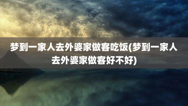 梦到一家人去外婆家做客吃饭(梦到一家人去外婆家做客好不好)