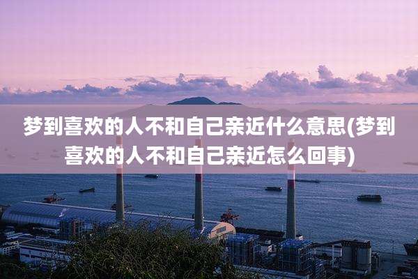 梦到喜欢的人不和自己亲近什么意思(梦到喜欢的人不和自己亲近怎么回事)