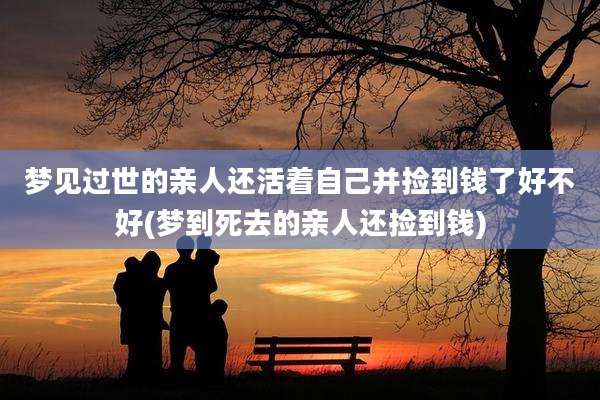梦见过世的亲人还活着自己并捡到钱了好不好(梦到死去的亲人还捡到钱)
