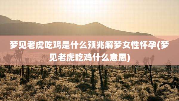 梦见老虎吃鸡是什么预兆解梦女性怀孕(梦见老虎吃鸡什么意思)