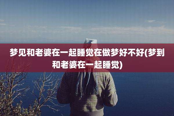 梦见和老婆在一起睡觉在做梦好不好(梦到和老婆在一起睡觉)