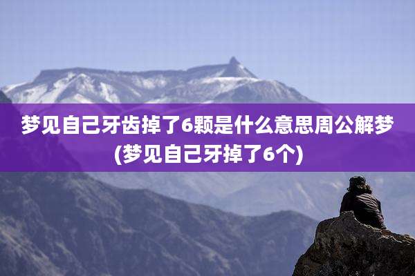 梦见自己牙齿掉了6颗是什么意思周公解梦(梦见自己牙掉了6个)