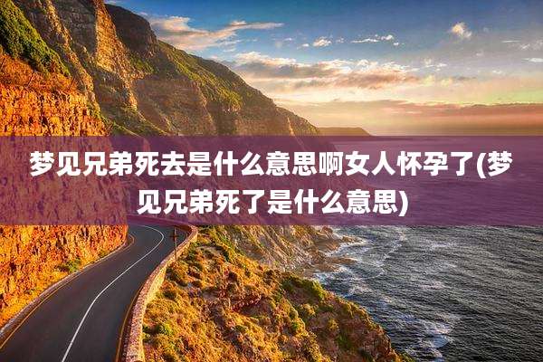 梦见兄弟死去是什么意思啊女人怀孕了(梦见兄弟死了是什么意思)