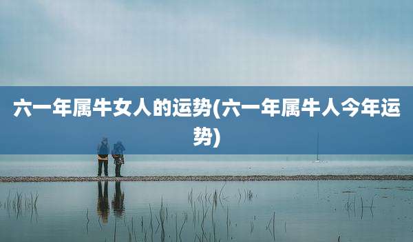 六一年属牛女人的运势(六一年属牛人今年运势)