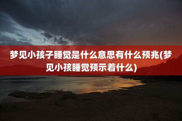 梦见小孩子睡觉是什么意思有什么预兆(梦见小孩睡觉预示着什么)