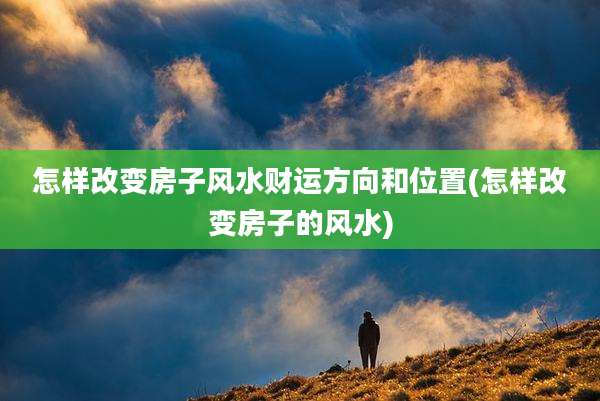 怎样改变房子风水财运方向和位置(怎样改变房子的风水)