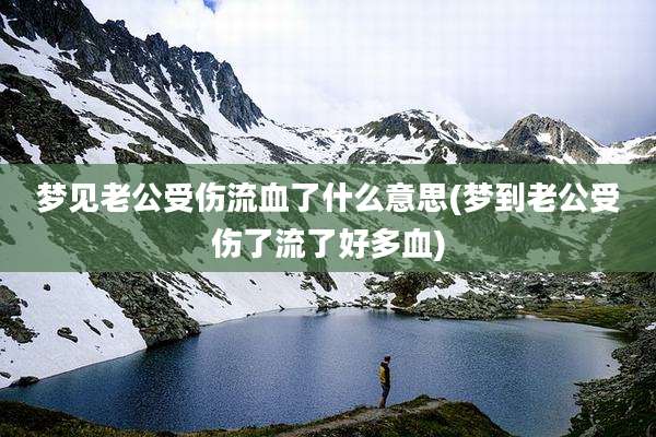 梦见老公受伤流血了什么意思(梦到老公受伤了流了好多血)
