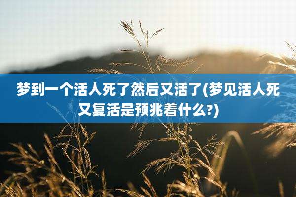 梦到一个活人死了然后又活了(梦见活人死又复活是预兆着什么?)