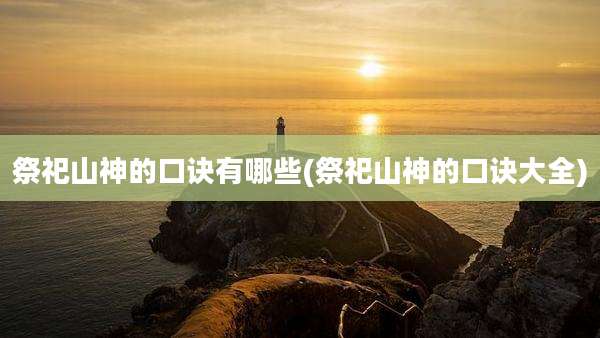 祭祀山神的口诀有哪些(祭祀山神的口诀大全)