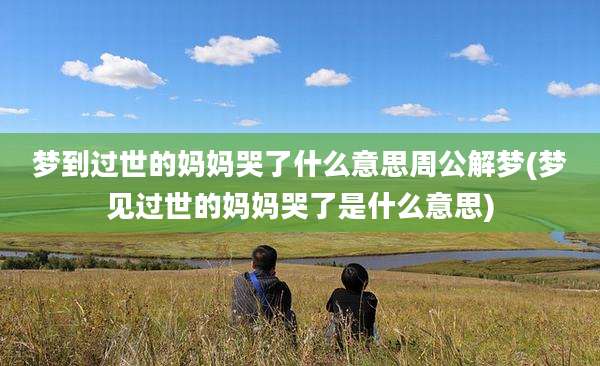 梦到过世的妈妈哭了什么意思周公解梦(梦见过世的妈妈哭了是什么意思)