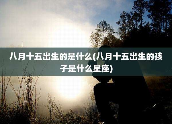 八月十五出生的是什么(八月十五出生的孩子是什么星座)