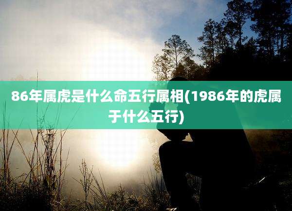 86年属虎是什么命五行属相(1986年的虎属于什么五行)