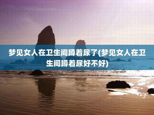 梦见女人在卫生间蹲着尿了(梦见女人在卫生间蹲着尿好不好)
