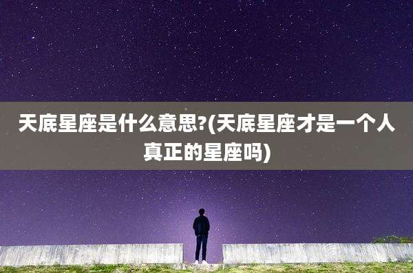 天底星座是什么意思?(天底星座才是一个人真正的星座吗)