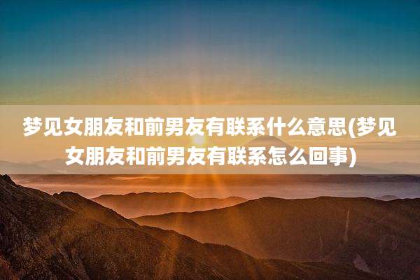 梦见女朋友和前男友有联系什么意思(梦见女朋友和前男友有联系怎么回事)