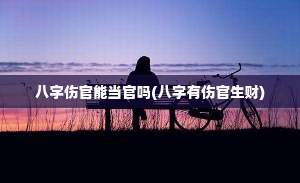 八字伤官能当官吗(八字有伤官生财)