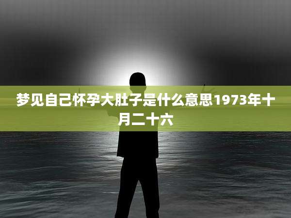 梦见自己怀孕大肚子是什么意思1973年十月二十六
