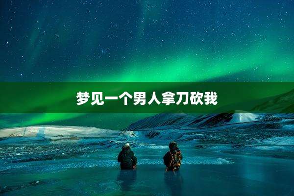 梦见一个男人拿刀砍我