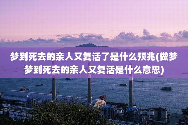 梦到死去的亲人又复活了是什么预兆(做梦梦到死去的亲人又复活是什么意思)