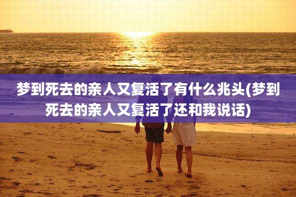 梦到死去的亲人又复活了有什么兆头(梦到死去的亲人又复活了还和我说话)