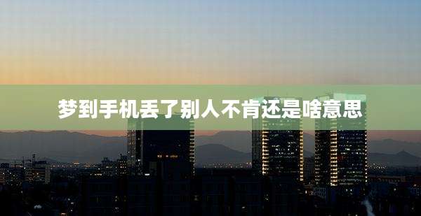 梦到手机丢了别人不肯还是啥意思