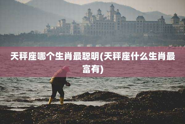 天秤座哪个生肖最聪明(天秤座什么生肖最富有)