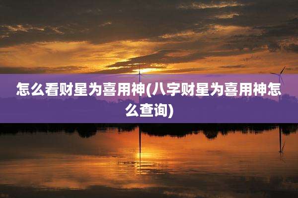 怎么看财星为喜用神(八字财星为喜用神怎么查询)