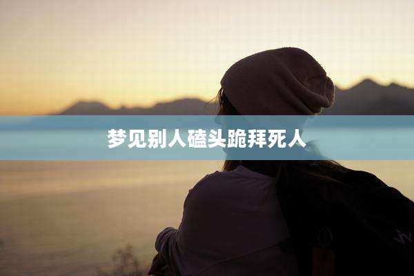 梦见别人磕头跪拜死人