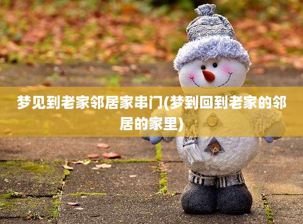 梦见到老家邻居家串门(梦到回到老家的邻居的家里)
