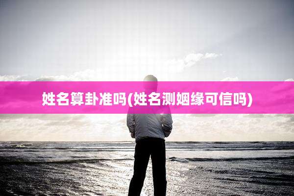 姓名算卦准吗(姓名测姻缘可信吗)