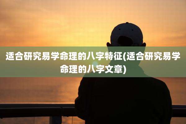 适合研究易学命理的八字特征(适合研究易学命理的八字文章)