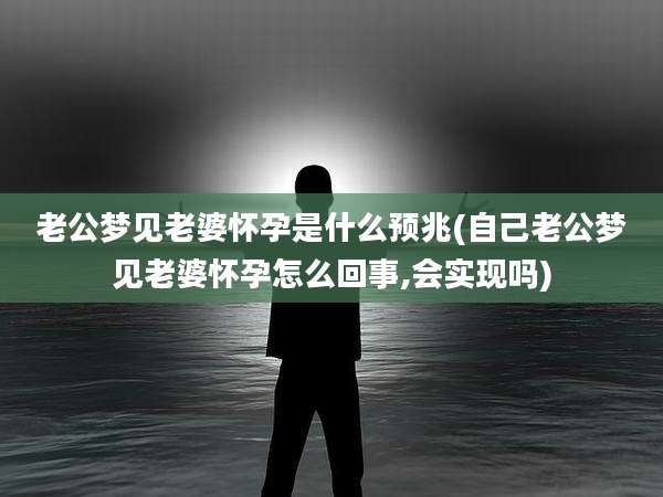 老公梦见老婆怀孕是什么预兆(自己老公梦见老婆怀孕怎么回事,会实现吗)