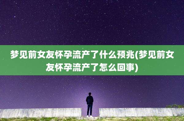 梦见前女友怀孕流产了什么预兆(梦见前女友怀孕流产了怎么回事)