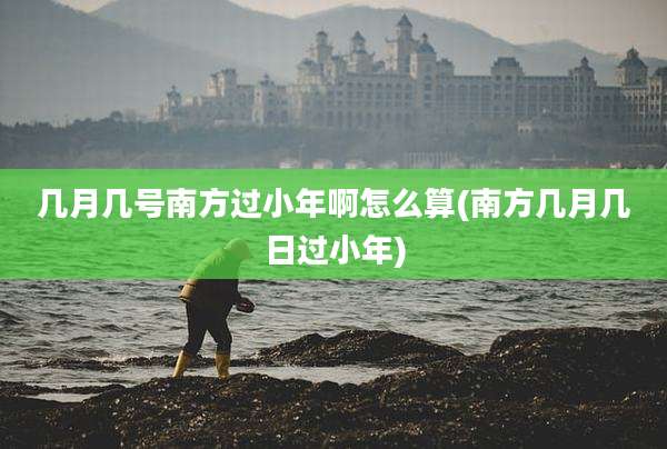 几月几号南方过小年啊怎么算(南方几月几日过小年)