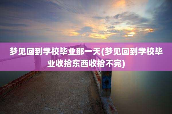 梦见回到学校毕业那一天(梦见回到学校毕业收拾东西收拾不完)