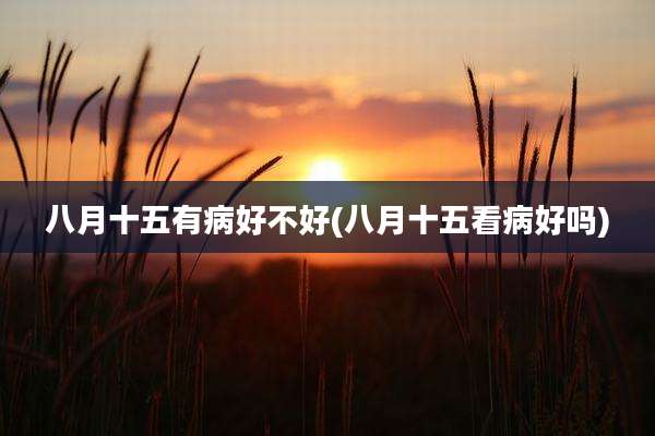 八月十五有病好不好(八月十五看病好吗)
