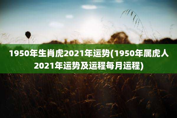 1950年生肖虎2021年运势(1950年属虎人2021年运势及运程每月运程)