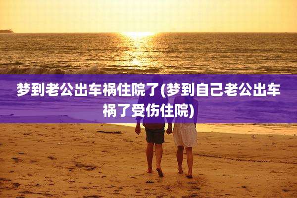 梦到老公出车祸住院了(梦到自己老公出车祸了受伤住院)