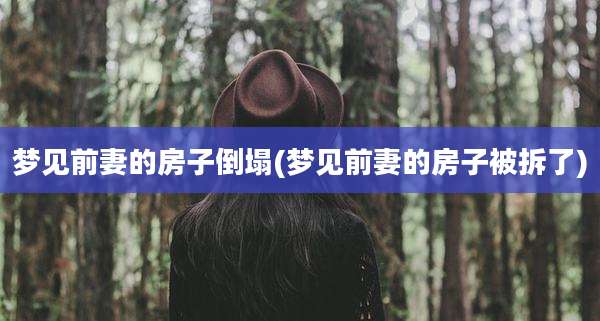 梦见前妻的房子倒塌(梦见前妻的房子被拆了)