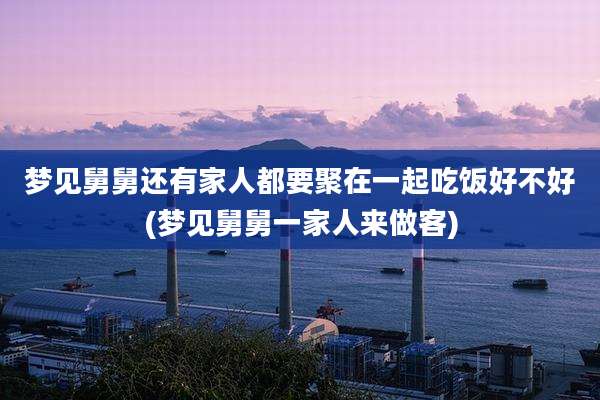 梦见舅舅还有家人都要聚在一起吃饭好不好(梦见舅舅一家人来做客)